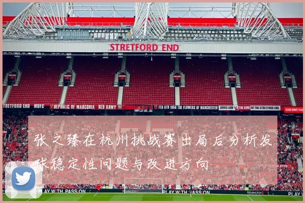 张之臻在杭州挑战赛出局后分析发球稳定性问题与改进方向