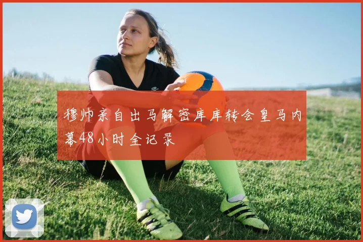 穆帅亲自出马解密库库转会皇马内幕48小时全记录