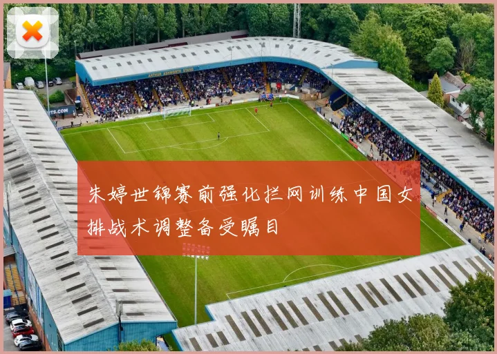 朱婷世锦赛前强化拦网训练中国女排战术调整备受瞩目
