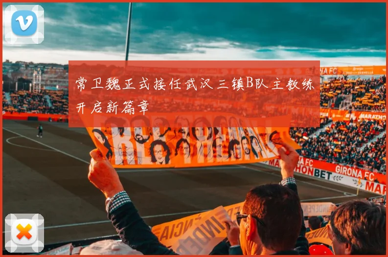 常卫魏正式接任武汉三镇B队主教练开启新篇章