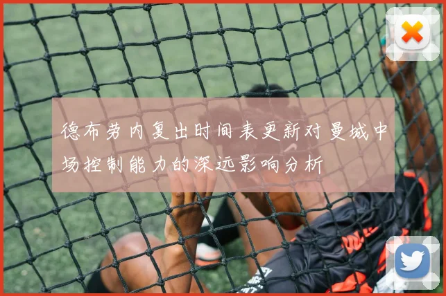 德布劳内复出时间表更新对曼城中场控制能力的深远影响分析