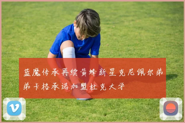 蓝魔传承再续黄蜂新星克尼佩尔弟弟卡格承诺加盟杜克大学