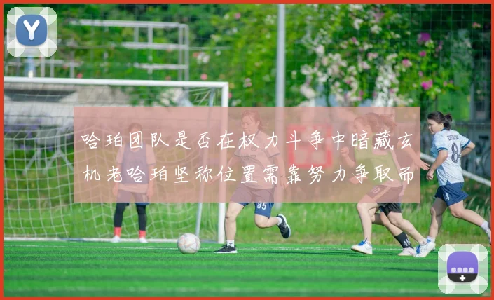 哈珀团队是否在权力斗争中暗藏玄机老哈珀坚称位置需靠努力争取而非索要