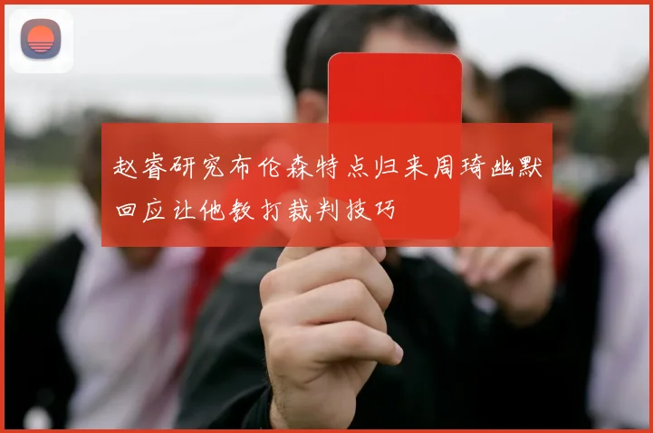 赵睿研究布伦森特点归来周琦幽默回应让他教打裁判技巧