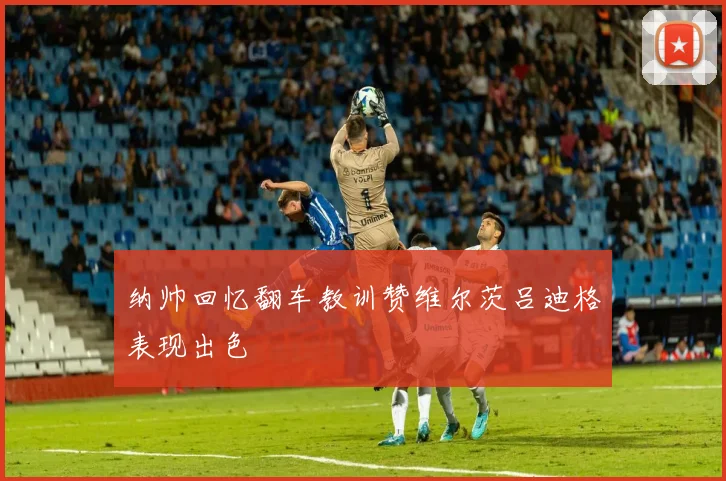 纳帅回忆翻车教训赞维尔茨吕迪格表现出色
