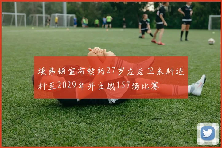 埃弗顿宣布续约27岁左后卫米科连科至2029年并出战157场比赛