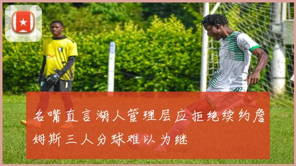 名嘴直言湖人管理层应拒绝续约詹姆斯三人分球难以为继