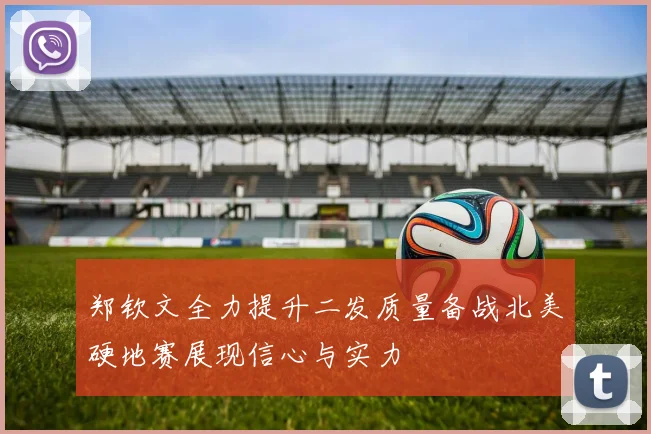 郑钦文全力提升二发质量备战北美硬地赛展现信心与实力
