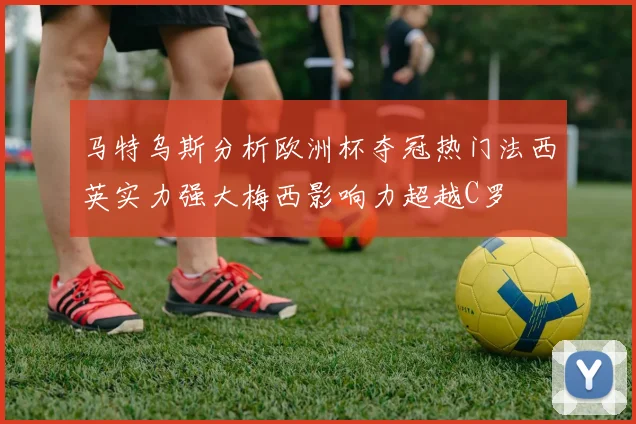 马特乌斯分析欧洲杯夺冠热门法西英实力强大梅西影响力超越C罗
