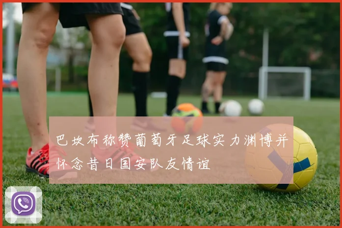 巴坎布称赞葡萄牙足球实力渊博并怀念昔日国安队友情谊