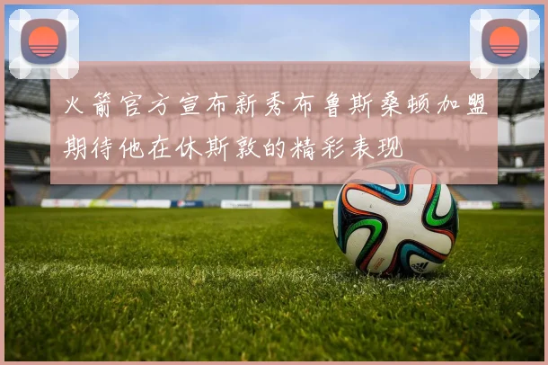 火箭官方宣布新秀布鲁斯桑顿加盟期待他在休斯敦的精彩表现