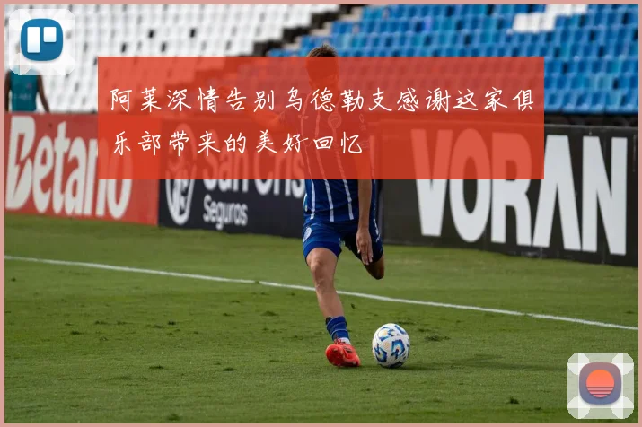 阿莱深情告别乌德勒支感谢这家俱乐部带来的美好回忆