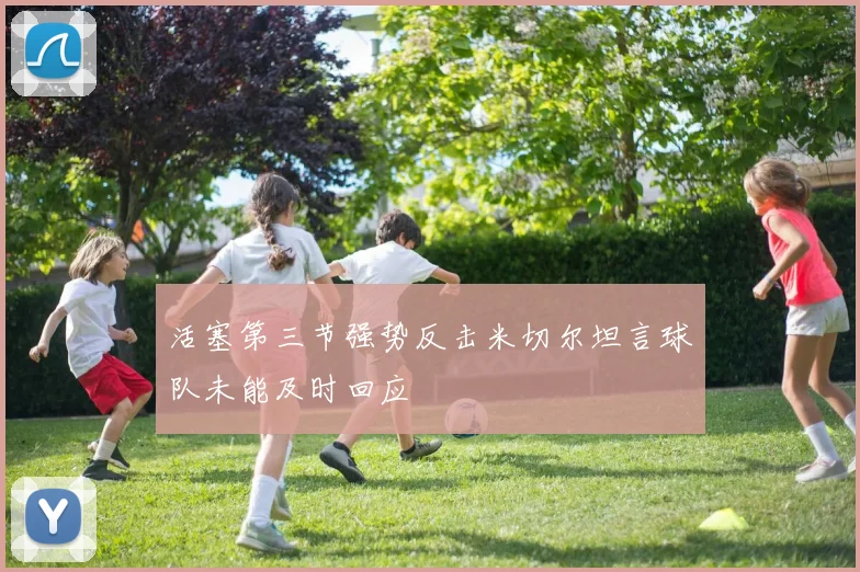 活塞第三节强势反击米切尔坦言球队未能及时回应
