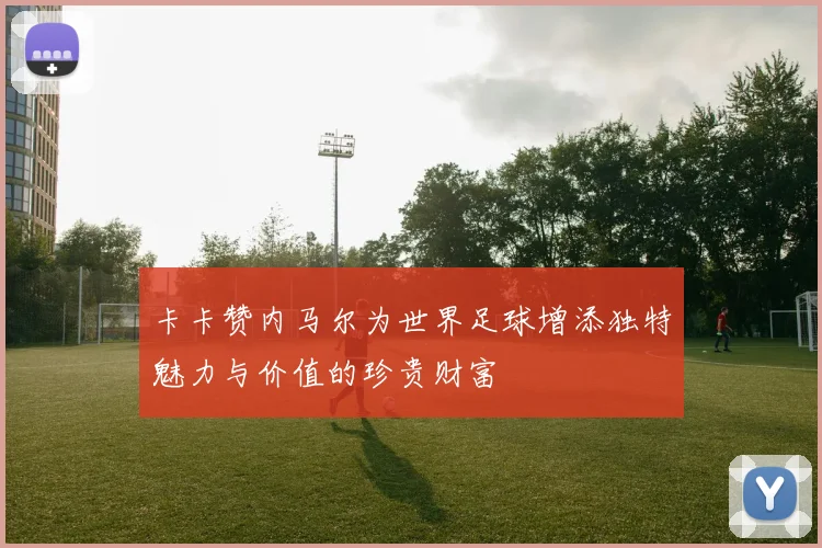 卡卡赞内马尔为世界足球增添独特魅力与价值的珍贵财富