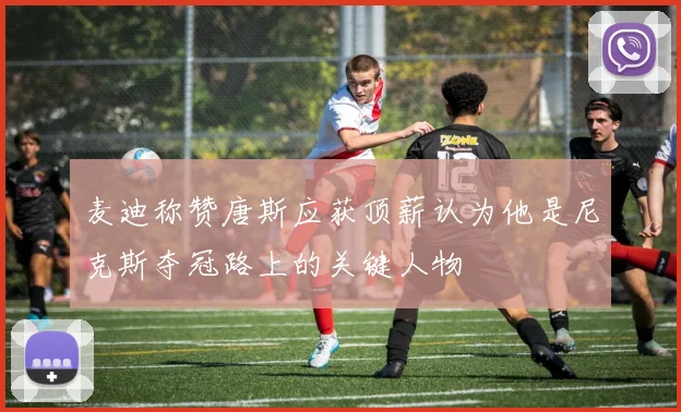 麦迪称赞唐斯应获顶薪认为他是尼克斯夺冠路上的关键人物