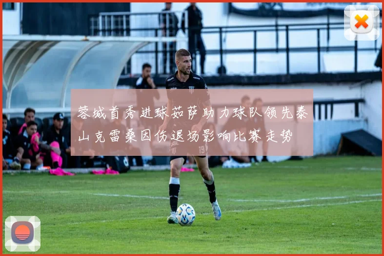 蓉城首秀进球茹萨助力球队领先泰山克雷桑因伤退场影响比赛走势