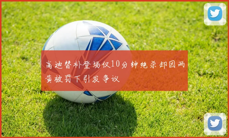 高迪替补登场仅10分钟绝杀却因两黄被罚下引发争议