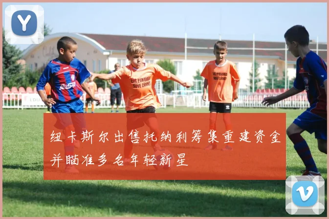 纽卡斯尔出售托纳利筹集重建资金并瞄准多名年轻新星