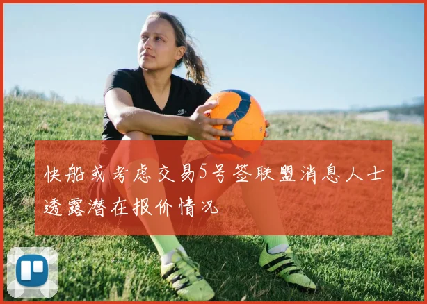快船或考虑交易5号签联盟消息人士透露潜在报价情况