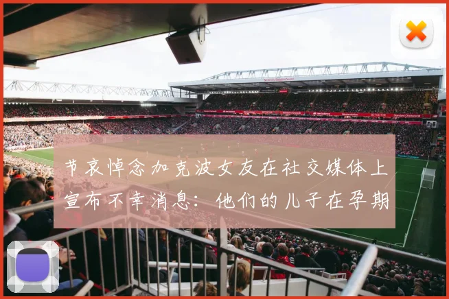 节哀悼念加克波女友在社交媒体上宣布不幸消息：他们的儿子在孕期夭折