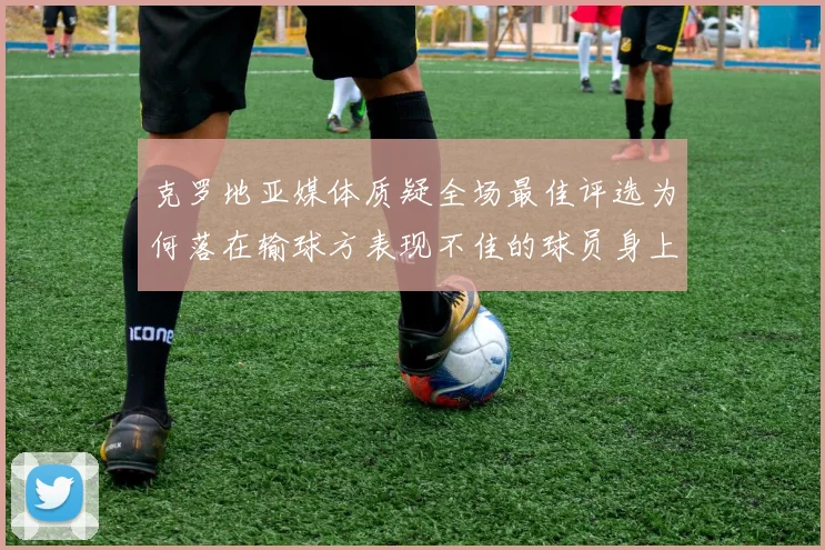 克罗地亚媒体质疑全场最佳评选为何落在输球方表现不佳的球员身上