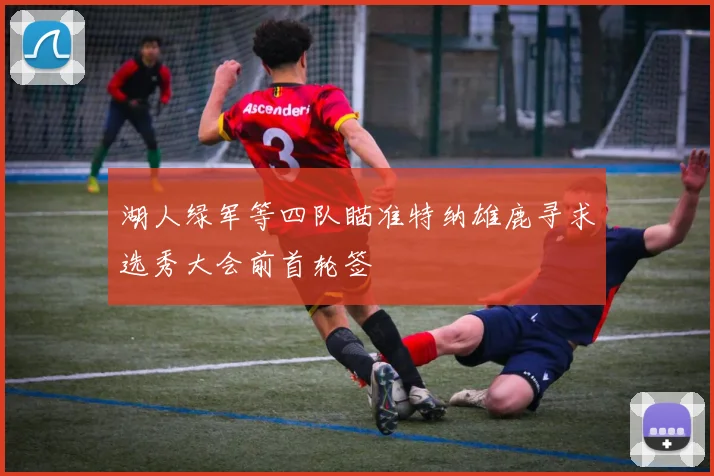 湖人绿军等四队瞄准特纳雄鹿寻求选秀大会前首轮签