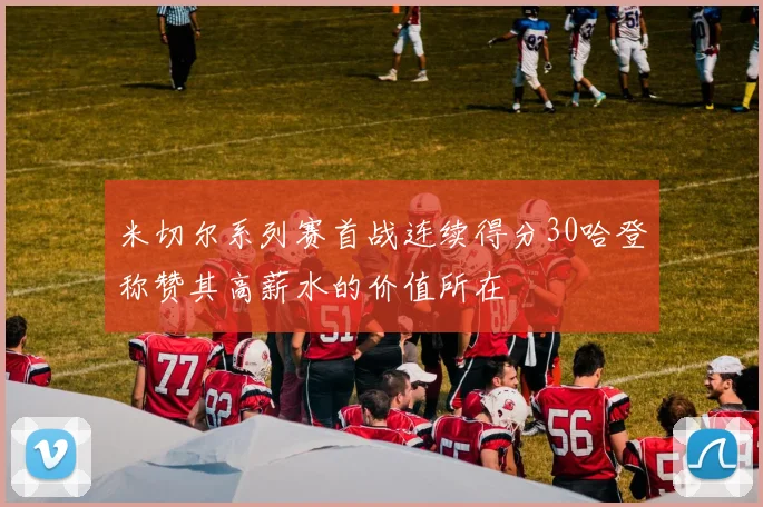 米切尔系列赛首战连续得分30哈登称赞其高薪水的价值所在