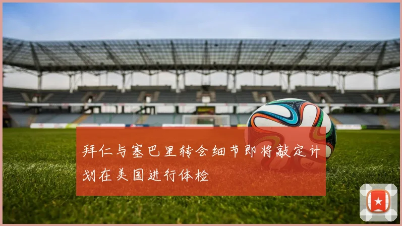 拜仁与塞巴里转会细节即将敲定计划在美国进行体检