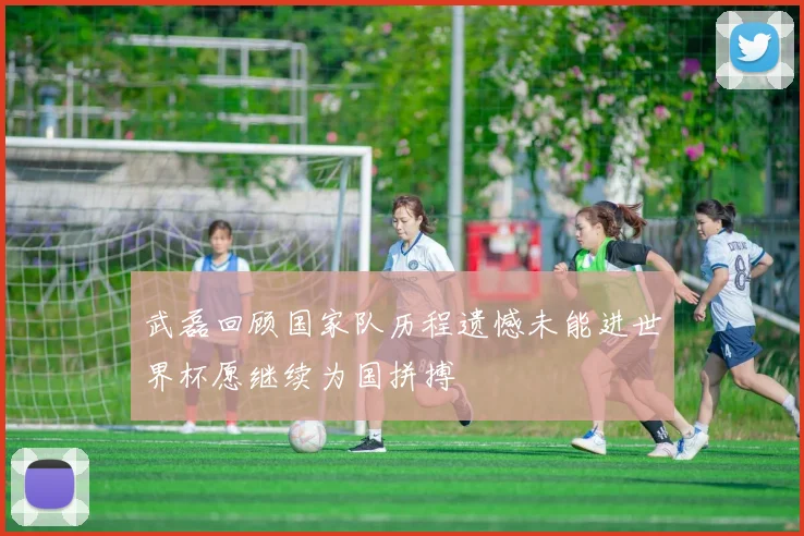 武磊回顾国家队历程遗憾未能进世界杯愿继续为国拼搏