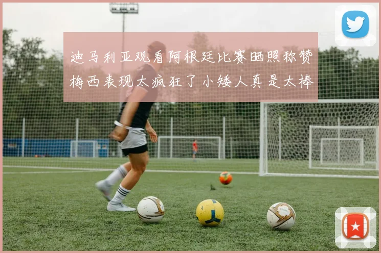 迪马利亚观看阿根廷比赛晒照称赞梅西表现太疯狂了小矮人真是太棒了