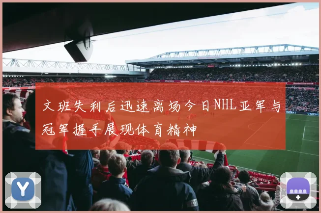 文班失利后迅速离场今日NHL亚军与冠军握手展现体育精神