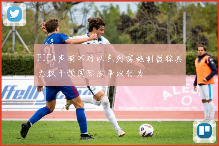 FIFA声明不对以色列实施制裁称其无权干预国际法争议行为
