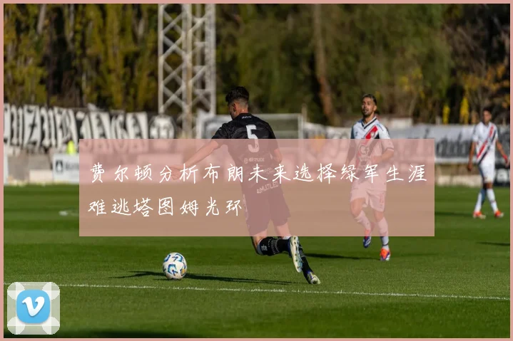 费尔顿分析布朗未来选择绿军生涯难逃塔图姆光环