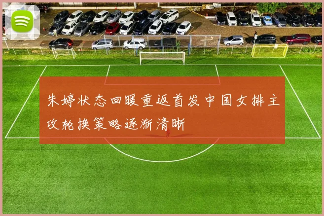 朱婷状态回暖重返首发中国女排主攻轮换策略逐渐清晰