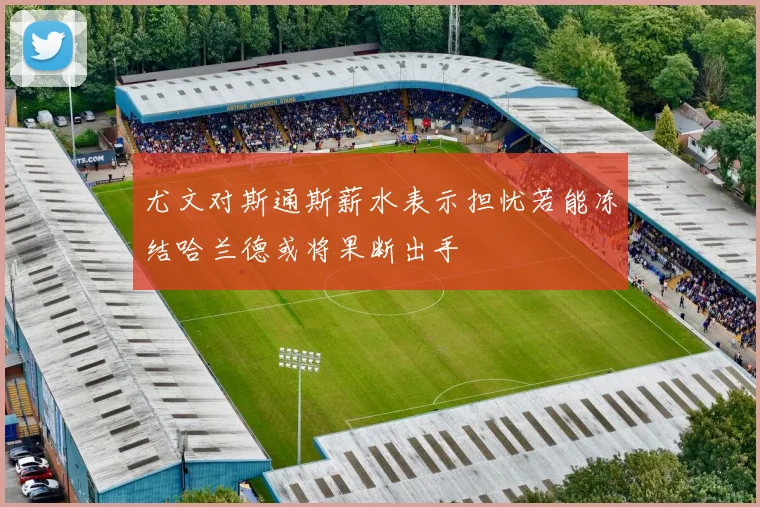 尤文对斯通斯薪水表示担忧若能冻结哈兰德或将果断出手