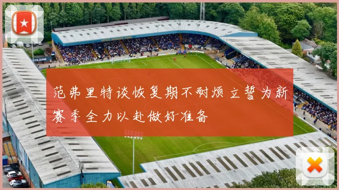 范弗里特谈恢复期不耐烦立誓为新赛季全力以赴做好准备