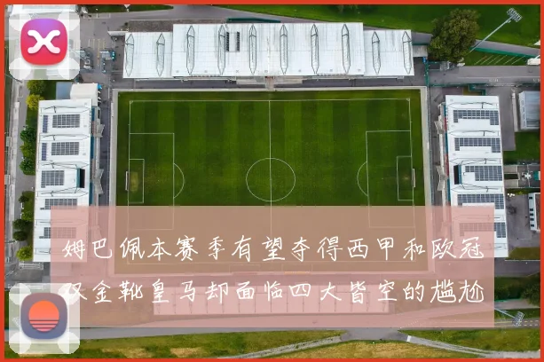 姆巴佩本赛季有望夺得西甲和欧冠双金靴皇马却面临四大皆空的尴尬局面