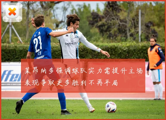 莱昂纳多强调球队实力需提升主场表现争取更多胜利不再平局