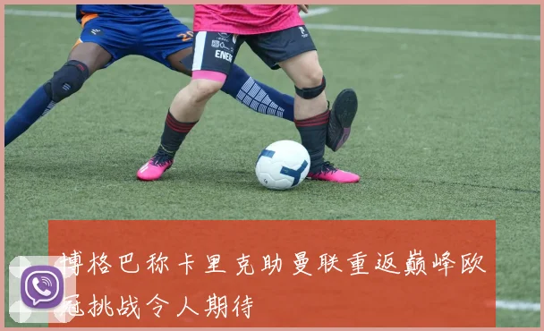 博格巴称卡里克助曼联重返巅峰欧冠挑战令人期待