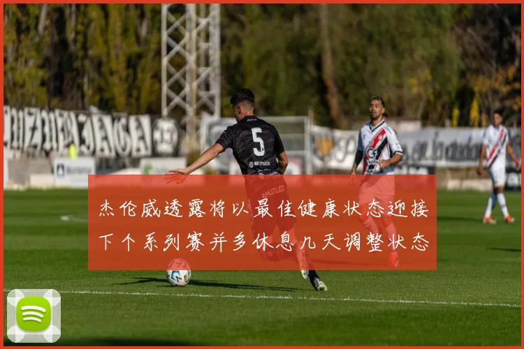 杰伦威透露将以最佳健康状态迎接下个系列赛并多休息几天调整状态